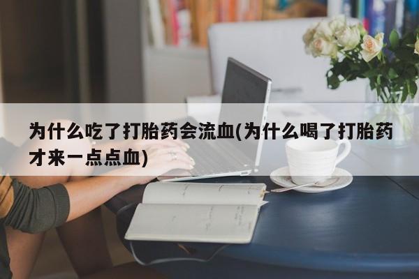 打胎药专卖打胎药专门卖店微信为什么吃了打胎药会流血(为什么喝了打胎药才来一点点血)