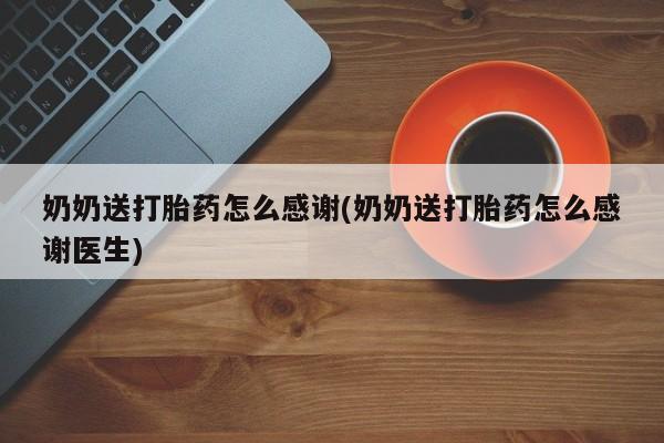 打胎药专卖打胎药专门卖店微信奶奶送打胎药怎么感谢(奶奶送打胎药怎么感谢医生)