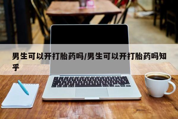 打胎药专卖打胎药专门卖店微信男生可以开打胎药吗/男生可以开打胎药吗知乎