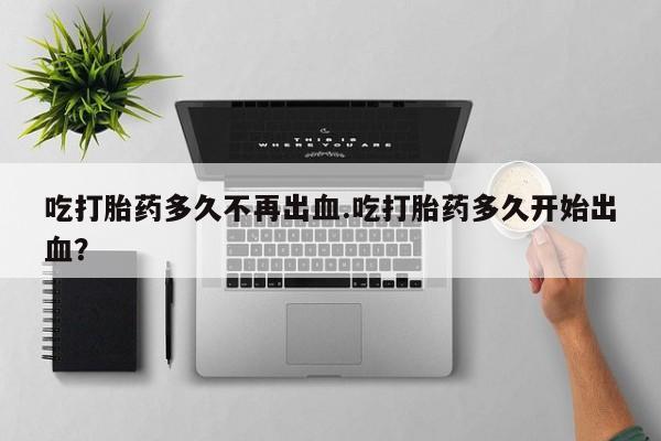 打胎药专卖打胎药专门卖店微信吃打胎药多久不再出血.吃打胎药多久开始出血？