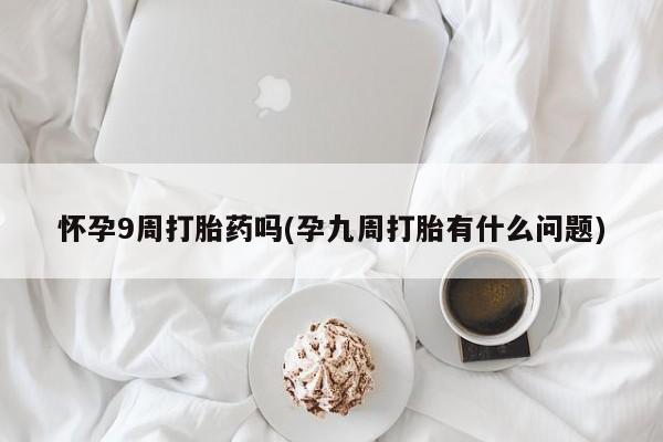 打胎药专卖打胎药专门卖店微信怀孕9周打胎药吗(孕九周打胎有什么问题)