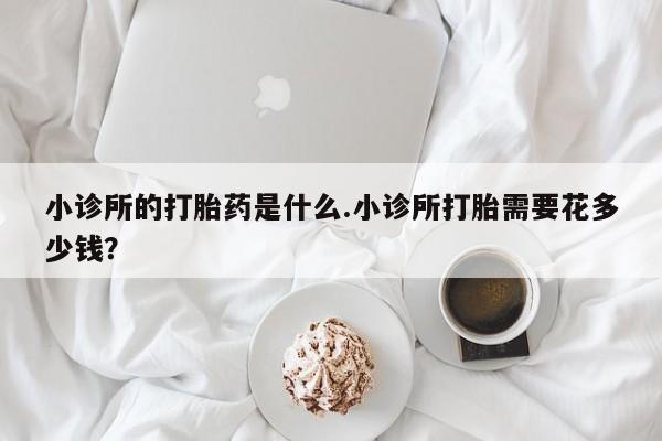 打胎药专卖打胎药专门卖店微信小诊所的打胎药是什么.小诊所打胎需要花多少钱？