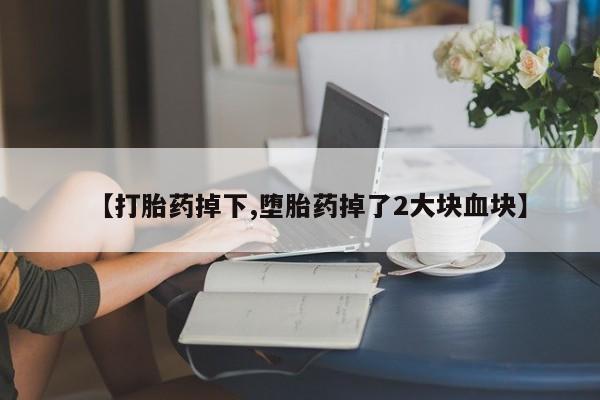 打胎药专卖打胎药专门卖店微信【打胎药掉下,堕胎药掉了2大块血块】