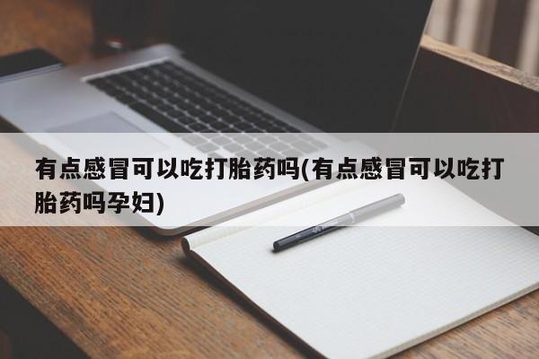 打胎药专卖打胎药专门卖店微信有点感冒可以吃打胎药吗(有点感冒可以吃打胎药吗孕妇)