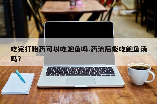 打胎药专卖打胎药专门卖店微信吃完打胎药可以吃鲍鱼吗.药流后能吃鲍鱼汤吗？