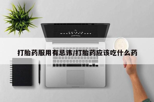 打胎药专卖打胎药专门卖店微信打胎药服用有忌讳/打胎药应该吃什么药