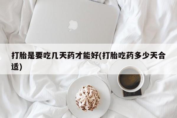 打胎药专卖打胎药专门卖店微信打胎是要吃几天药才能好(打胎吃药多少天合适)