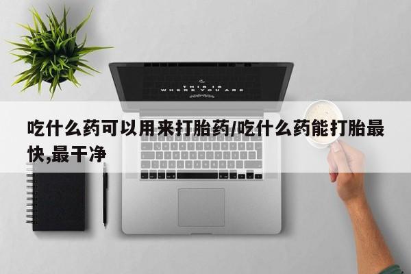 打胎药专卖打胎药专门卖店微信吃什么药可以用来打胎药/吃什么药能打胎最快,最干净