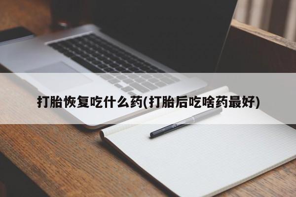 打胎药专卖打胎药专门卖店微信打胎恢复吃什么药(打胎后吃啥药最好)