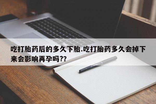 打胎药专卖打胎药专门卖店微信吃打胎药后的多久下胎.吃打胎药多久会掉下来会影响再孕吗?？