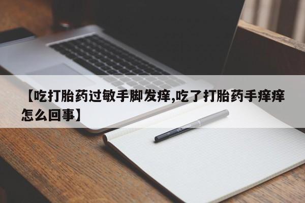 打胎药专卖打胎药专门卖店微信【吃打胎药过敏手脚发痒,吃了打胎药手痒痒怎么回事】
