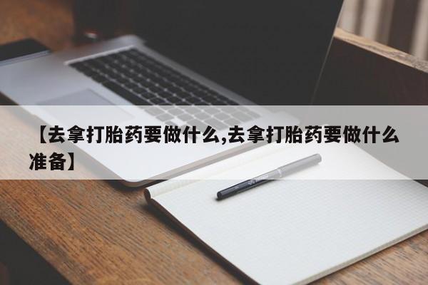 打胎药专卖打胎药专门卖店微信【去拿打胎药要做什么,去拿打胎药要做什么准备】