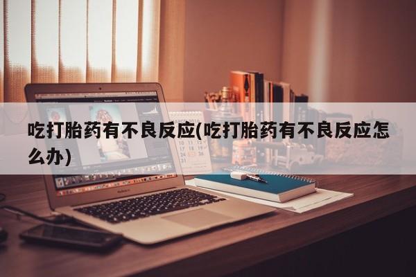 打胎药专卖打胎药专门卖店微信吃打胎药有不良反应(吃打胎药有不良反应怎么办)