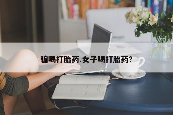 打胎药专卖打胎药专门卖店微信骗喝打胎药.女子喝打胎药？