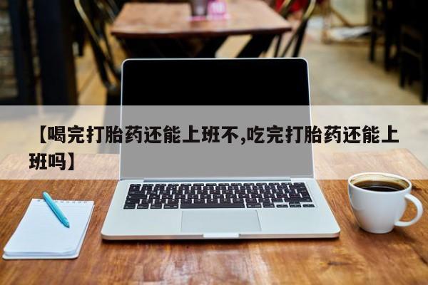 打胎药专卖打胎药专门卖店微信【喝完打胎药还能上班不,吃完打胎药还能上班吗】