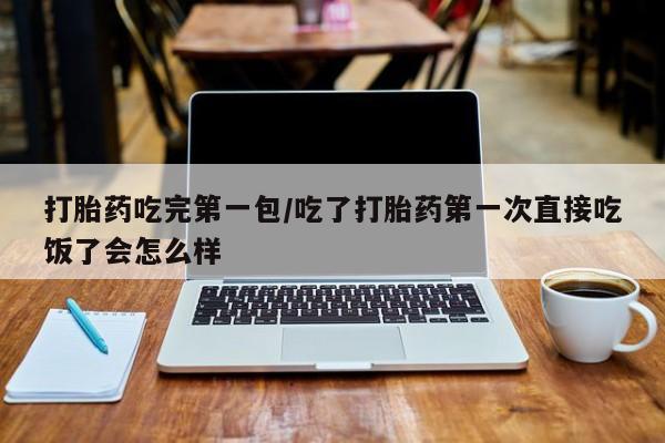 打胎药专卖打胎药专门卖店微信打胎药吃完第一包/吃了打胎药第一次直接吃饭了会怎么样