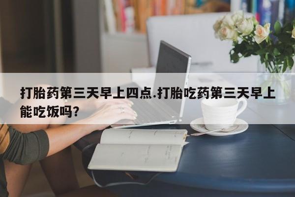 打胎药专卖打胎药专门卖店微信打胎药第三天早上四点.打胎吃药第三天早上能吃饭吗？