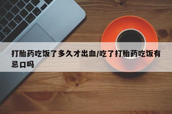 打胎药专卖打胎药专门卖店微信打胎药吃饭了多久才出血/吃了打胎药吃饭有忌口吗