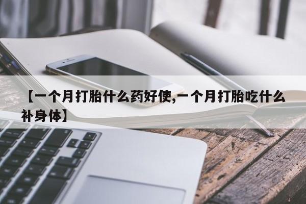 打胎药专卖打胎药专门卖店微信【一个月打胎什么药好使,一个月打胎吃什么补身体】