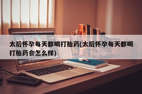 打胎药专卖打胎药专门卖店微信太后怀孕每天都喝打胎药(太后怀孕每天都喝打胎药会怎么样)