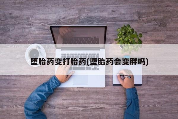 打胎药专卖打胎药专门卖店微信堕胎药变打胎药(堕胎药会变胖吗)