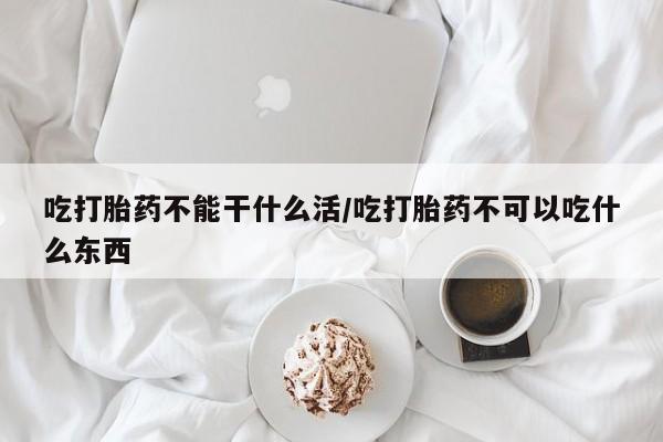 打胎药专卖打胎药专门卖店微信吃打胎药不能干什么活/吃打胎药不可以吃什么东西