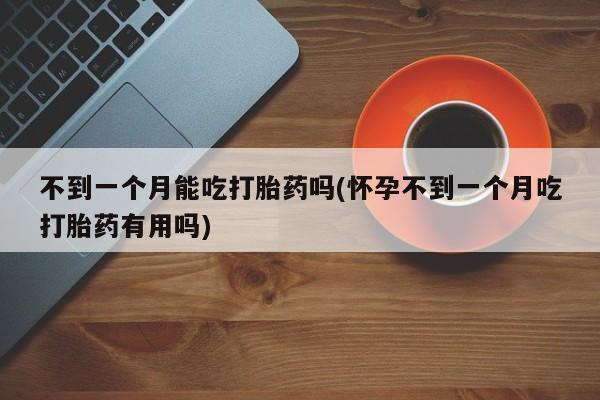打胎药专卖打胎药专门卖店微信不到一个月能吃打胎药吗(怀孕不到一个月吃打胎药有用吗)