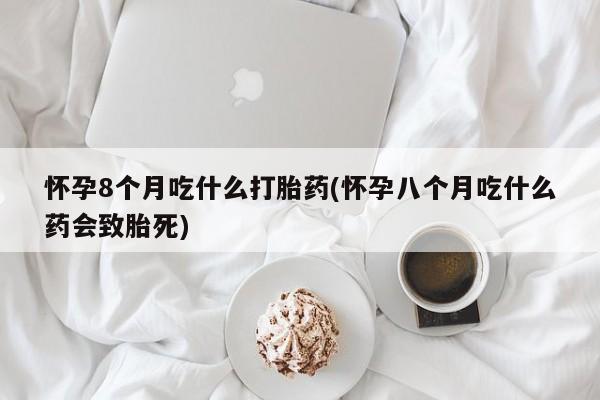 打胎药专卖打胎药专门卖店微信怀孕8个月吃什么打胎药(怀孕八个月吃什么药会致胎死)