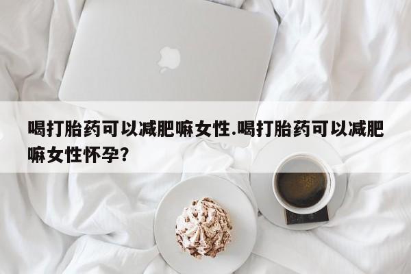 打胎药专卖打胎药专门卖店微信喝打胎药可以减肥嘛女性.喝打胎药可以减肥嘛女性怀孕？