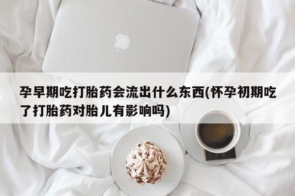 打胎药专卖打胎药专门卖店微信孕早期吃打胎药会流出什么东西(怀孕初期吃了打胎药对胎儿有影响吗)