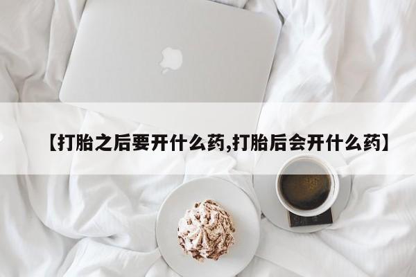打胎药专卖打胎药专门卖店微信【打胎之后要开什么药,打胎后会开什么药】