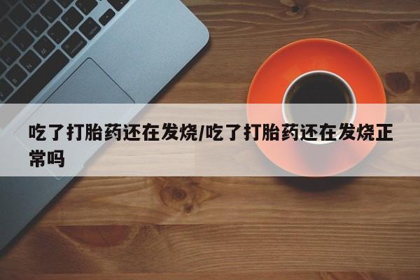打胎药专卖打胎药专门卖店微信吃了打胎药还在发烧/吃了打胎药还在发烧正常吗