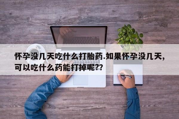 打胎药专卖打胎药专门卖店微信怀孕没几天吃什么打胎药.如果怀孕没几天,可以吃什么药能打掉呢?？