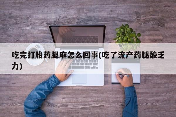 打胎药专卖打胎药专门卖店微信吃完打胎药腿麻怎么回事(吃了流产药腿酸乏力)