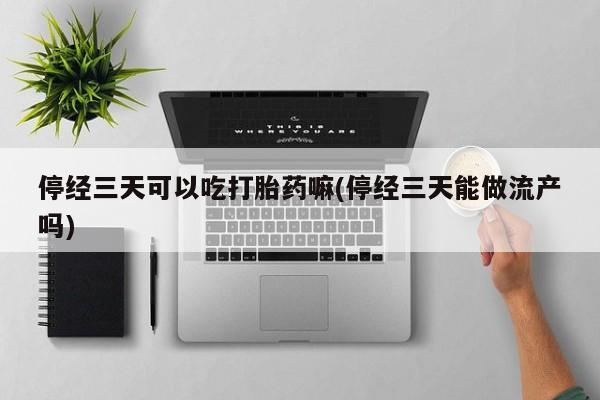 打胎药专卖打胎药专门卖店微信停经三天可以吃打胎药嘛(停经三天能做流产吗)