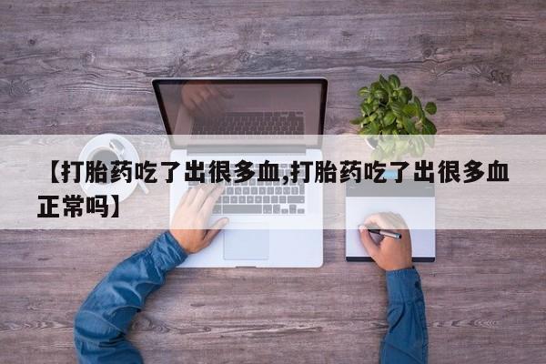 打胎药专卖打胎药专门卖店微信【打胎药吃了出很多血,打胎药吃了出很多血正常吗】