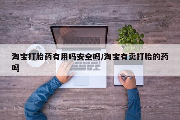 打胎药专卖打胎药专门卖店微信淘宝打胎药有用吗安全吗/淘宝有卖打胎的药吗