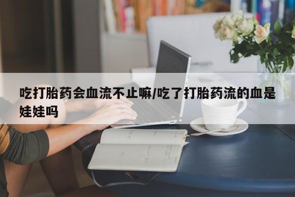 打胎药专卖打胎药专门卖店微信吃打胎药会血流不止嘛/吃了打胎药流的血是娃娃吗