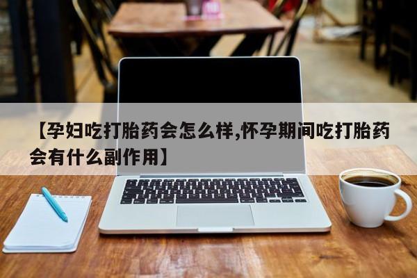 打胎药专卖打胎药专门卖店微信【孕妇吃打胎药会怎么样,怀孕期间吃打胎药会有什么副作用】