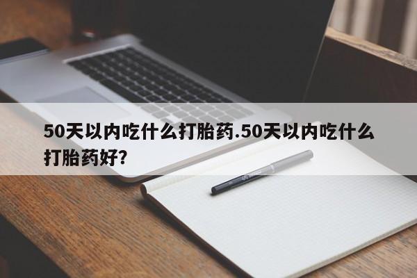 打胎药专卖打胎药专门卖店微信50天以内吃什么打胎药.50天以内吃什么打胎药好？