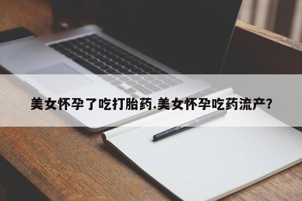打胎药专卖打胎药专门卖店微信美女怀孕了吃打胎药.美女怀孕吃药流产？