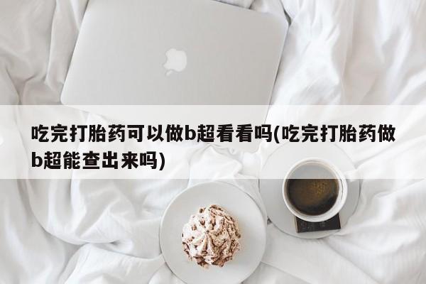 打胎药专卖打胎药专门卖店微信吃完打胎药可以做b超看看吗(吃完打胎药做b超能查出来吗)