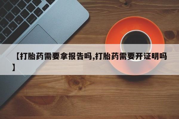 打胎药专卖打胎药专门卖店微信【打胎药需要拿报告吗,打胎药需要开证明吗】
