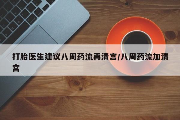 打胎药专卖打胎药专门卖店微信打胎医生建议八周药流再清宫/八周药流加清宫