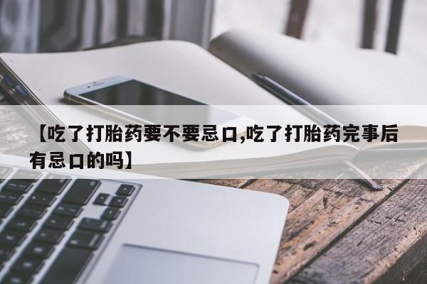 打胎药专卖打胎药专门卖店微信【吃了打胎药要不要忌口,吃了打胎药完事后有忌口的吗】