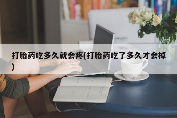 打胎药专卖打胎药专门卖店微信打胎药吃多久就会疼(打胎药吃了多久才会掉)