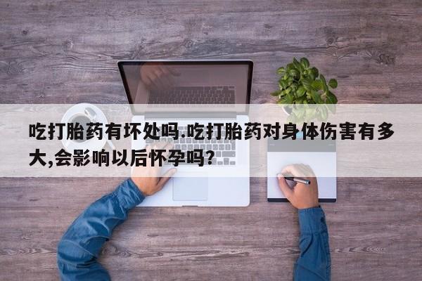 打胎药专卖打胎药专门卖店微信吃打胎药有坏处吗.吃打胎药对身体伤害有多大,会影响以后怀孕吗？