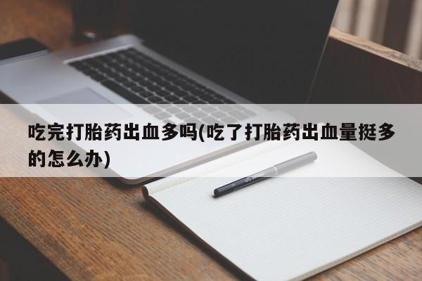打胎药专卖打胎药专门卖店微信吃完打胎药出血多吗(吃了打胎药出血量挺多的怎么办)