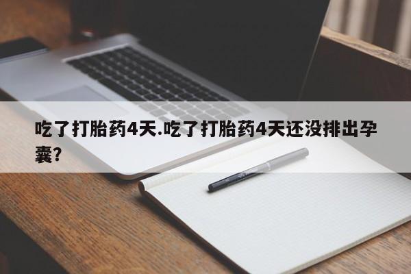 打胎药专卖打胎药专门卖店微信吃了打胎药4天.吃了打胎药4天还没排出孕囊？