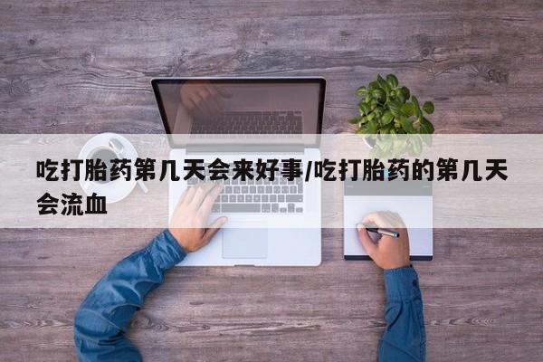 打胎药专卖打胎药专门卖店微信吃打胎药第几天会来好事/吃打胎药的第几天会流血